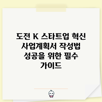 도전 K 스타트업 혁신 사업계획서 작성법: 성공을 위한 필수 가이드