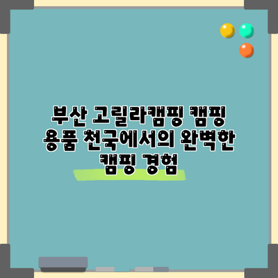 부산 고릴라캠핑: 캠핑 용품 천국에서의 완벽한 캠핑 경험