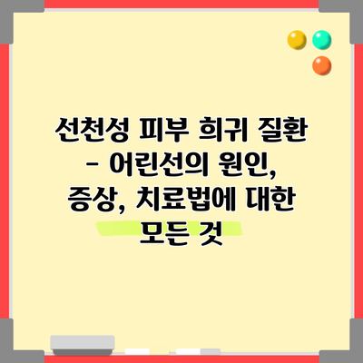 선천성 피부 희귀 질환 - 어린선의 원인, 증상, 치료법에 대한 모든 것