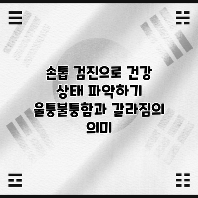 손톱 검진으로 건강 상태 파악하기: 울퉁불퉁함과 갈라짐의 의미