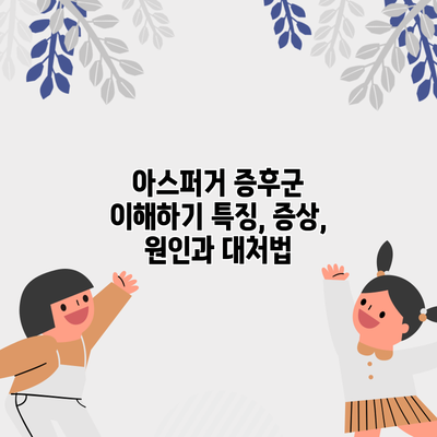 아스퍼거 증후군 이해하기: 특징, 증상, 원인과 대처법