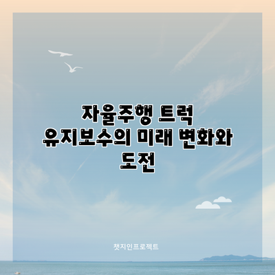 자율주행 트럭 유지보수의 미래: 변화와 도전