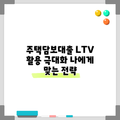 주택담보대출 LTV 활용 극대화: 나에게 맞는 전략