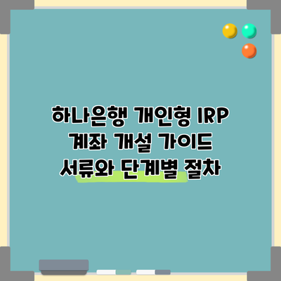 하나은행 개인형 IRP 계좌 개설 가이드: 서류와 단계별 절차