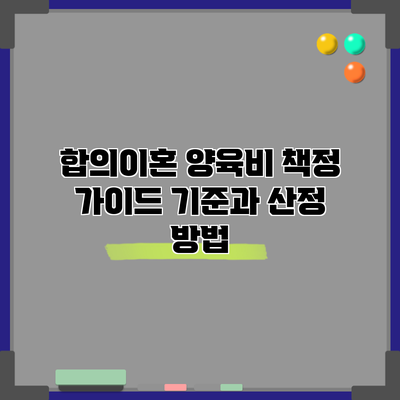 합의이혼 양육비 책정 가이드: 기준과 산정 방법
