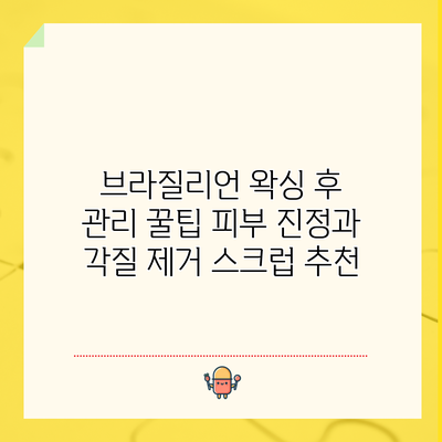 브라질리언 왁싱 후 관리 꿀팁: 피부 진정과 각질 제거 스크럽 추천
